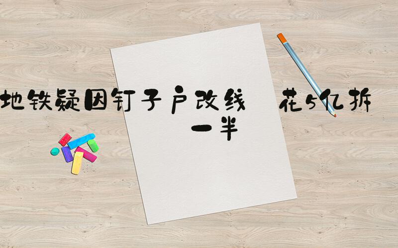 地铁疑因钉子户改线 花5亿拆迁一半